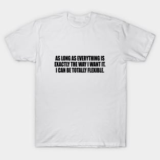 As long as everything is exactly the way I want it. I Can Be Totally Flexible T-Shirt